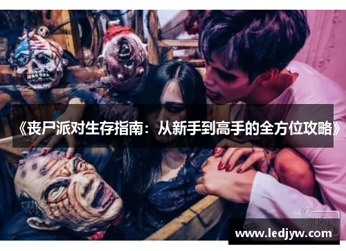 《丧尸派对生存指南：从新手到高手的全方位攻略》