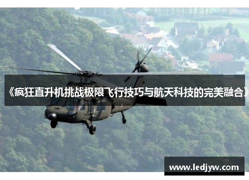 《疯狂直升机挑战极限飞行技巧与航天科技的完美融合》
